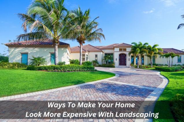 Ways To Make Your Home Look More Expensive With Landscaping