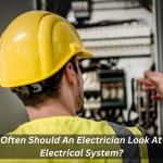 How Often Should An Electrician Look At Your Electrical System?