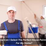 How Can I Select The Perfect House Painters For My Home?