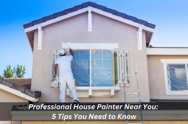 Professional House Painter Near You: 5 Tips You Need to Know