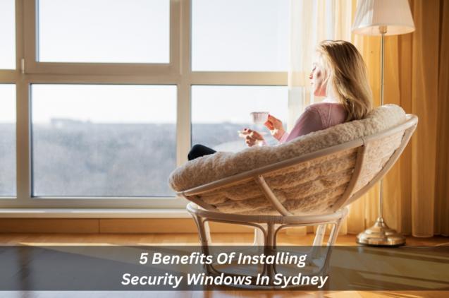 5 Benefits Of Installing Security Windows In Sydney