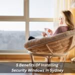 5 Benefits Of Installing Security Windows In Sydney