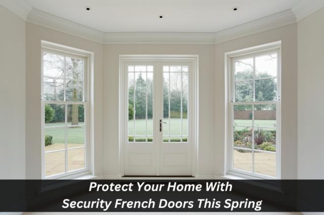 Read Article: Protect Your Home With Security French Doors This Spring