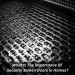 What Is The Importance Of Security Screen Doors In Homes?