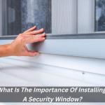 What Is The Importance Of Installing A Security Window?